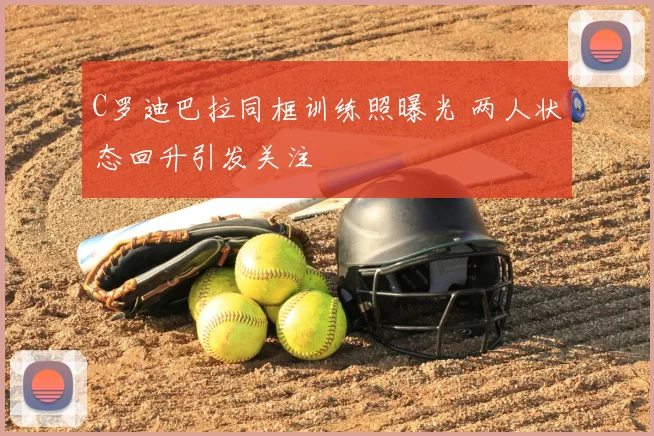 C罗迪巴拉同框训练照曝光 两人状态回升引发关注