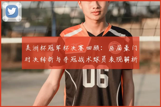 美洲杯冠军杯决赛回顾：历届豪门对决转折与夺冠战术球员表现解析