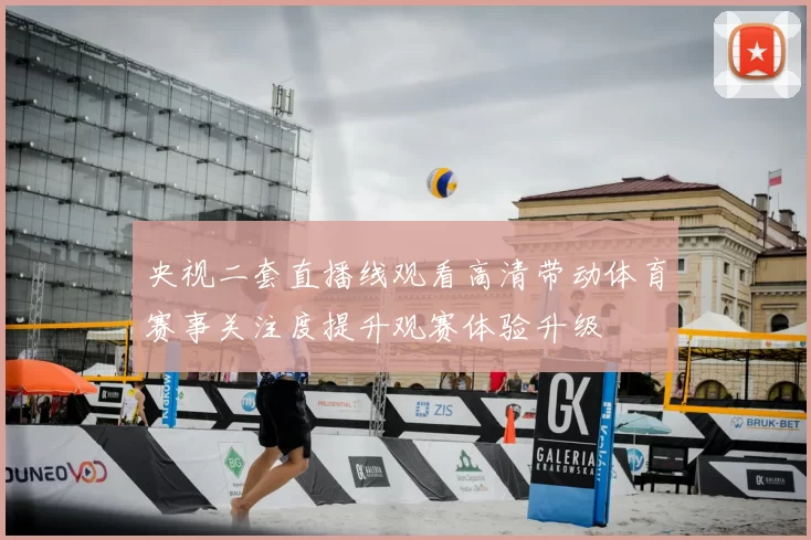 央视二套直播线观看高清带动体育赛事关注度提升观赛体验升级
