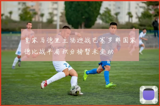 皇家马德里主场迎战巴塞罗那国家德比战平局积分榜暂未变动