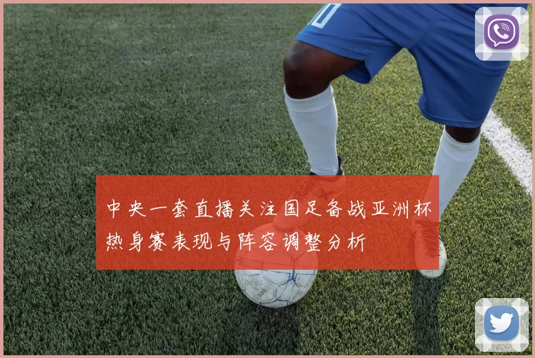 中央一套直播关注国足备战亚洲杯热身赛表现与阵容调整分析
