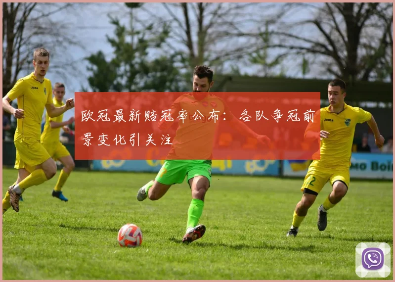 欧冠最新赔冠率公布:各队争冠前景变化引关注