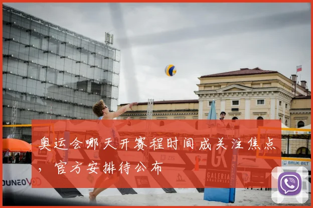 奥运会哪天开赛程时间成关注焦点,官方安排待公布