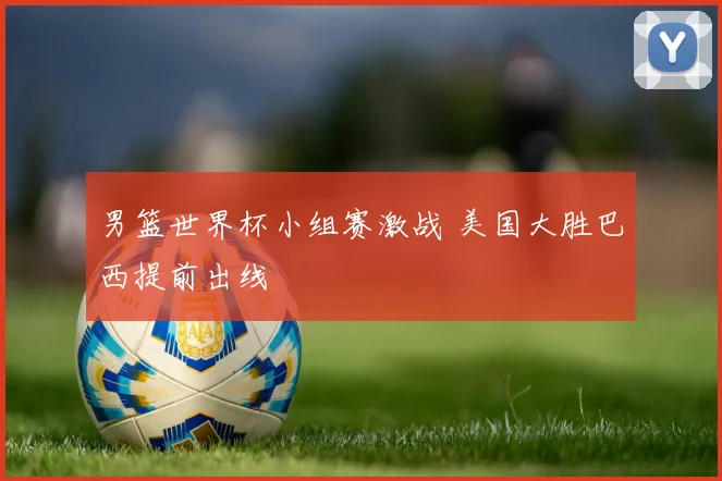 男篮世界杯小组赛激战 美国大胜巴西提前出线