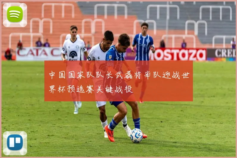 中国国家队队长武磊将率队迎战世界杯预选赛关键战役
