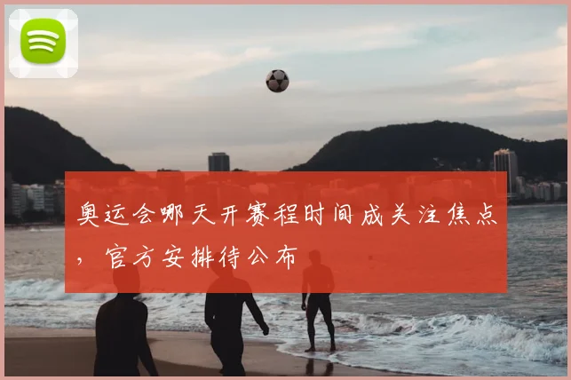 奥运会哪天开赛程时间成关注焦点，官方安排待公布