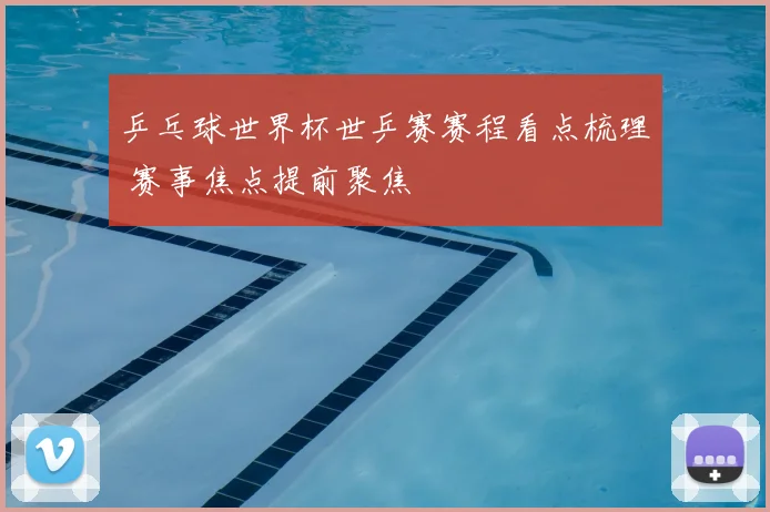 乒乓球世界杯世乒赛赛程看点梳理 赛事焦点提前聚焦