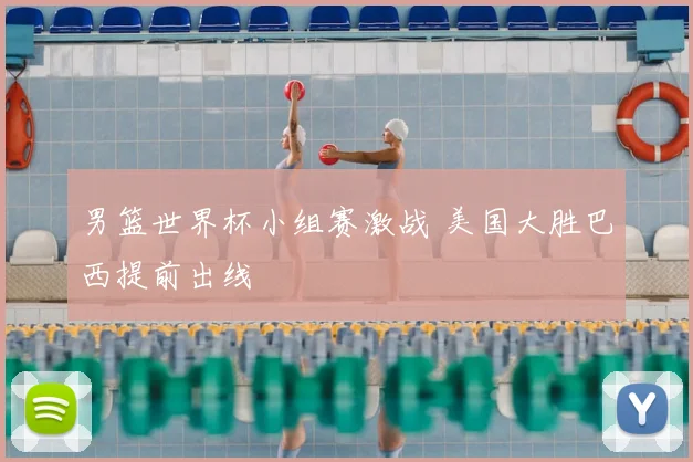男篮世界杯小组赛激战 美国大胜巴西提前出线