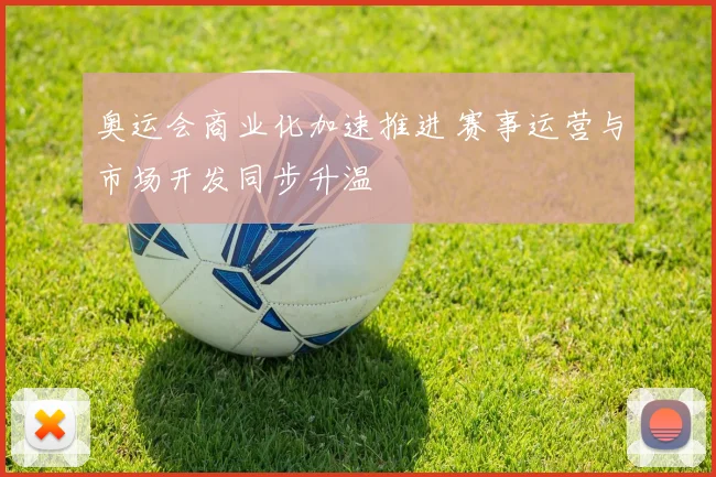 奥运会商业化加速推进 赛事运营与市场开发同步升温