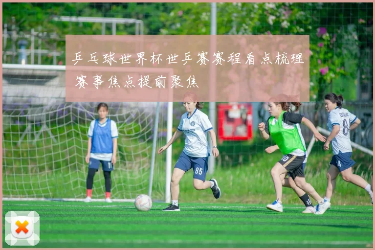 乒乓球世界杯世乒赛赛程看点梳理 赛事焦点提前聚焦