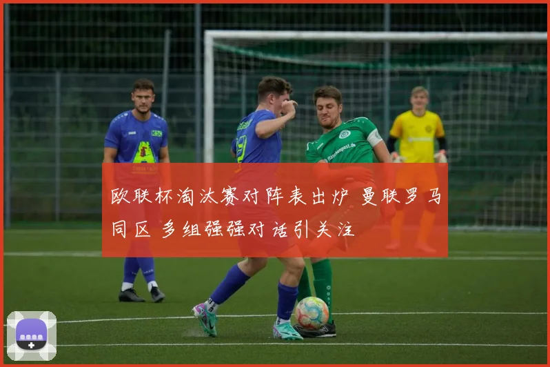 欧联杯淘汰赛对阵表出炉 曼联罗马同区 多组强强对话引关注