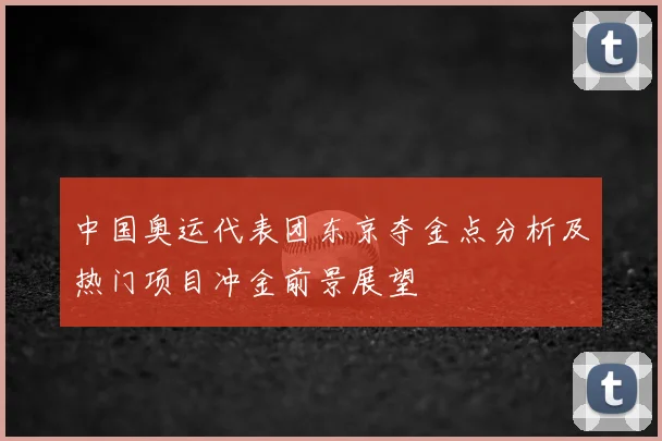 中国奥运代表团东京夺金点分析及热门项目冲金前景展望