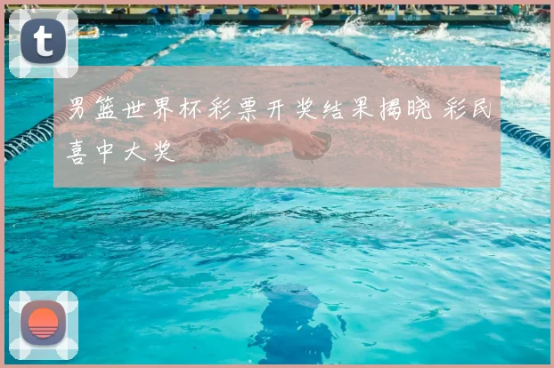男篮世界杯彩票开奖结果揭晓 彩民喜中大奖