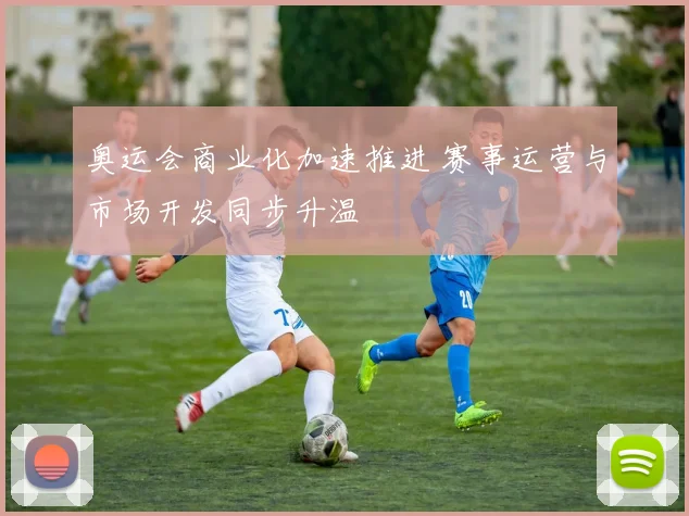 奥运会商业化加速推进 赛事运营与市场开发同步升温
