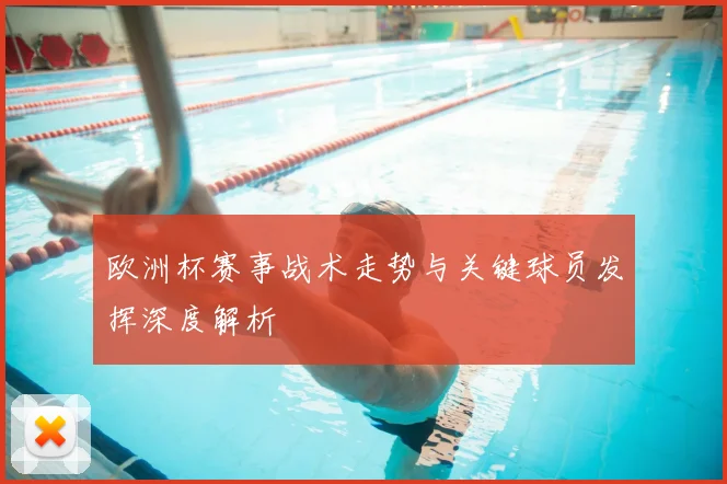 欧洲杯赛事战术走势与关键球员发挥深度解析